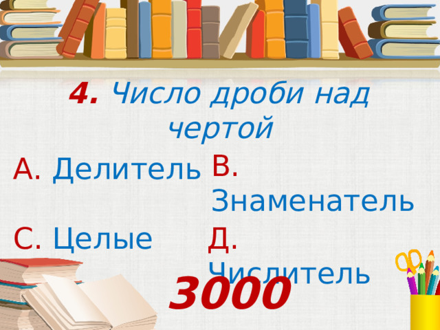 4. Число дроби над чертой В. Знаменатель А. Делитель С. Целые  Д. Числитель 3000 