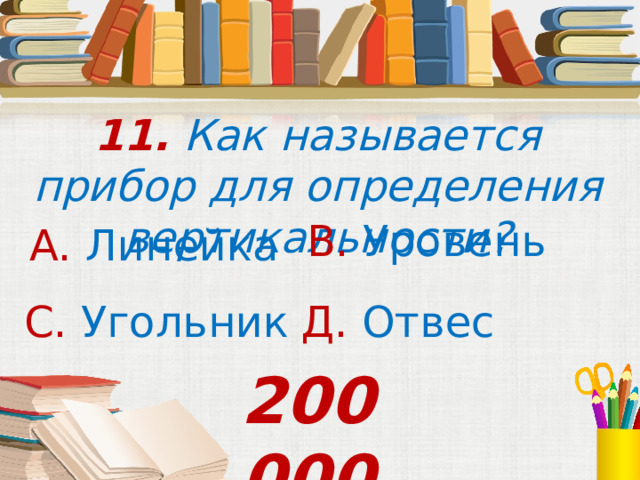 11. Как называется прибор для определения вертикальности? В. Уровень А. Линейка С. Угольник Д. Отвес 200 000 