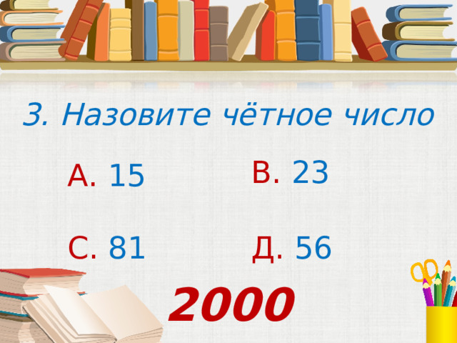 3. Назовите чётное число В. 23 А. 15 С. 81 Д. 56 2000 
