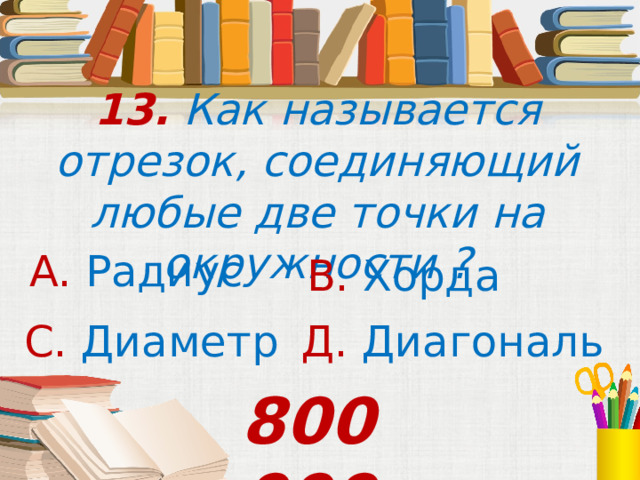13. Как называется отрезок, соединяющий любые две точки на окружности ? А. Радиус В. Хорда С. Диаметр Д. Диагональ 800 000 
