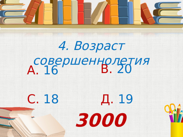 4. Возраст совершеннолетия В. 20 А. 16 С. 18 Д. 19 3000 