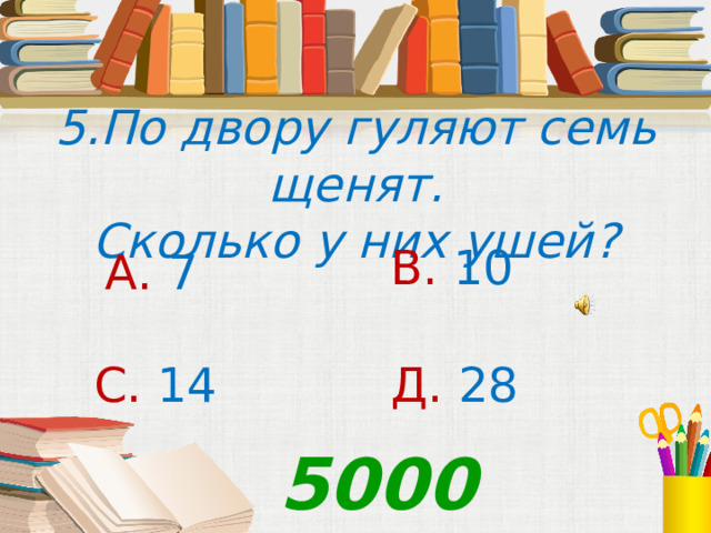 5.По двору гуляют семь щенят. Сколько у них ушей? В. 10 А. 7 С. 14 Д. 28 5000 
