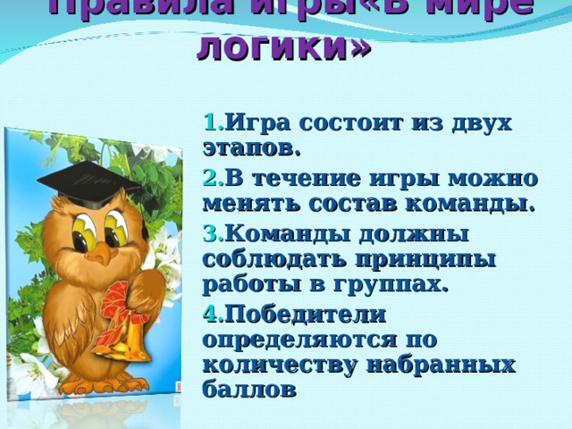 Правила игры«В мире логики»  Игра состоит из двух этапов. В течение игры можно менять состав команды. Команды должны соблюдать принципы работы в группах. Победители определяются по количеству набранных баллов      
