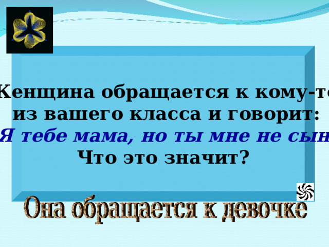 Женщина обращается к кому-то  из вашего класса и говорит:  «Я тебе мама, но ты мне не сын». Что это значит? 