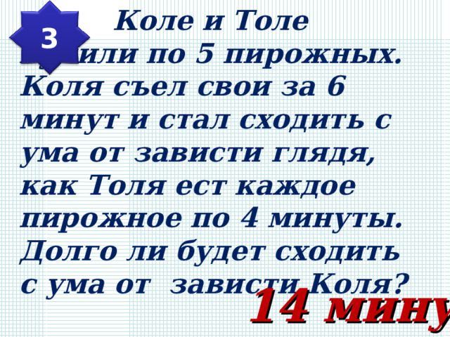   Коле и Толе купили по 5 пирожных. Коля съел свои за 6 минут и стал сходить с ума от зависти глядя, как Толя ест каждое пирожное по 4 минуты. Долго ли будет сходить с ума от зависти Коля?  3 14 минут 