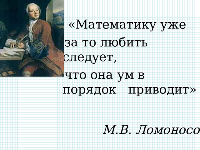  «Математику уже  за то любить следует,  что она ум в порядок приводит» М.В. Ломоносов 