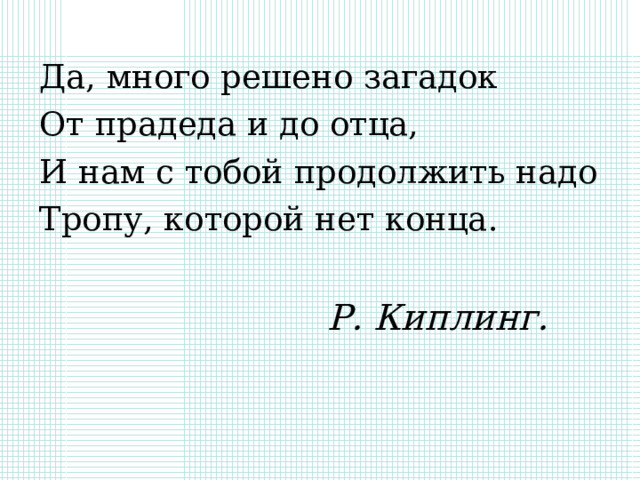 Да, много решено загадок От прадеда и до отца, И нам с тобой продолжить надо Тропу, которой нет конца. Р. Киплинг. 