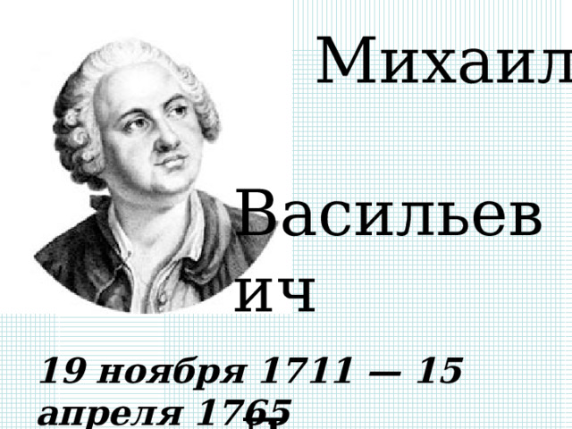  Михаил  Васильевич  Ломоносов 19 ноября 1711 — 15 апреля 1765 