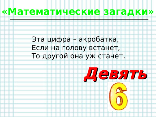 «Математические загадки» Эта цифра – акробатка, Если на голову встанет, То другой она уж станет. Девять 