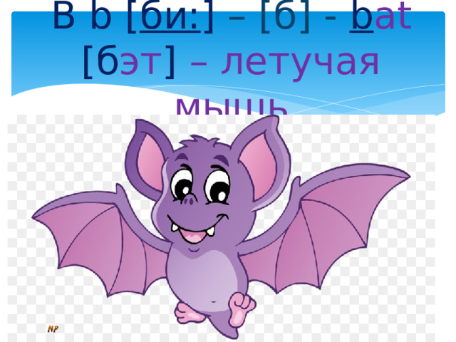 B b [ би: ] – [б] - b at [б эт ] – летучая мышь 