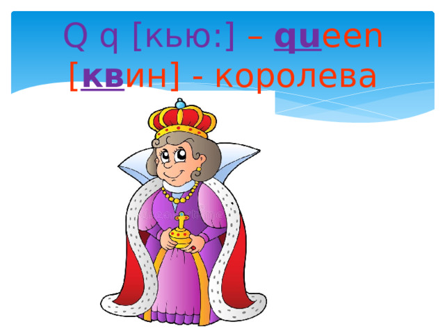 Q q [кью:] –  qu een [ кв ин] - королева 