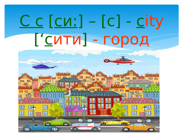 C c [ си: ] – [с] - c ity [‘ с ити ] - город 