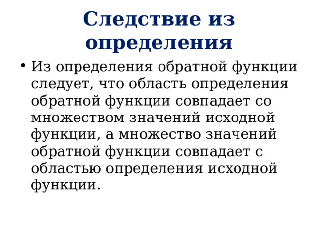 Следствие из определения Из определения обратной функции следует, что область определения обратной функции совпадает со множеством значений исходной функции, а множество значений обратной функции совпадает с областью определения исходной функции. 