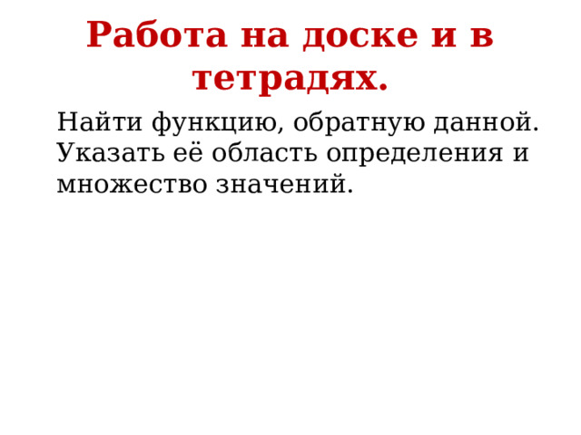 Работа на доске и в тетрадях.  Найти функцию, обратную данной. Указать её область определения и множество значений. 