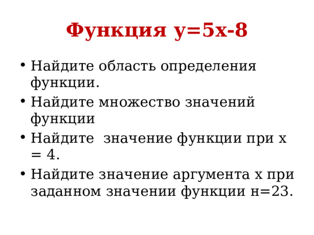 Функция у=5х-8 Найдите область определения функции. Найдите множество значений функции Найдите значение функции при х = 4. Найдите значение аргумента х при заданном значении функции н=23. 