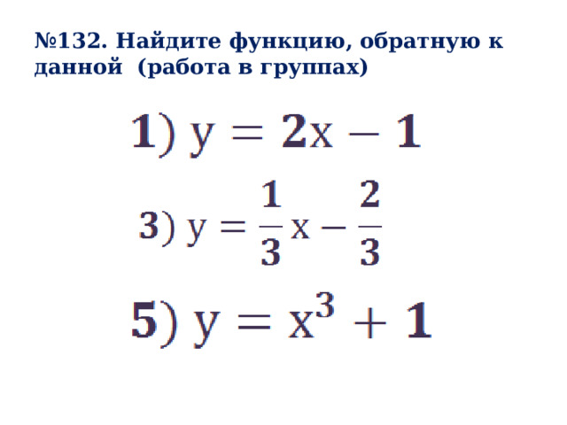 № 132. Найдите функцию, обратную к данной (работа в группах)    
