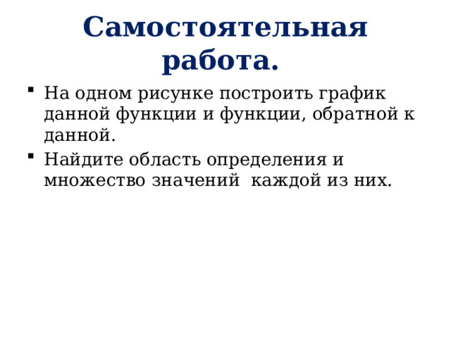 Самостоятельная работа. На одном рисунке построить график данной функции и функции, обратной к данной. Найдите область определения и множество значений каждой из них. 
