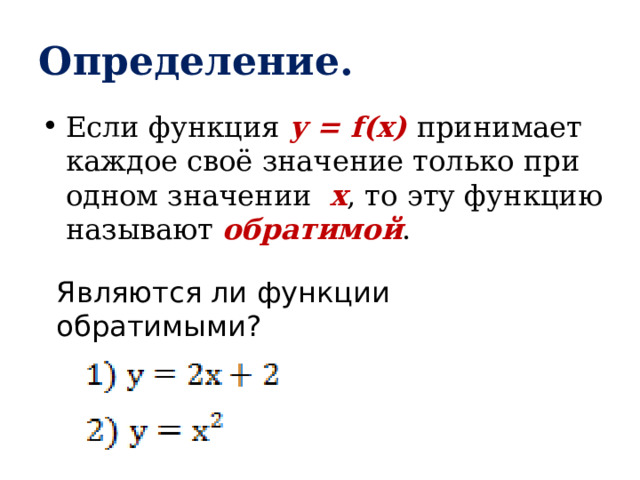 Определение. Если функция у = f(x) принимает каждое своё значение только при одном значении х , то эту функцию называют обратимой . Являются ли функции обратимыми? 