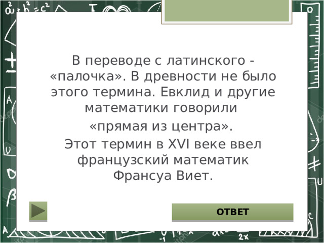В переводе с латинского - «палочка». В древности не было этого термина. Евклид и другие математики говорили «прямая из центра». Этот термин в XVI веке ввел французский математик Франсуа Виет. РАДИУС ОТВЕТ 