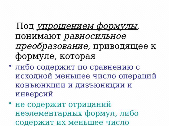  Под упрощением формулы , понимают равносильное преобразование , приводящее к формуле, которая либо содержит по сравнению с исходной меньшее число операций конъюнкции и дизъюнкции и инверсий не содержит отрицаний неэлементарных формул, либо содержит их меньшее число 