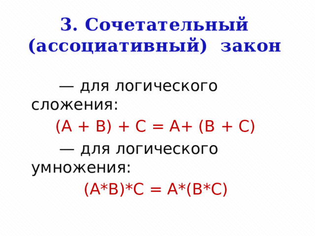 3. Сочетательный  (ассоциативный) закон            — для логического сложения: (A + B) + C = A+ (B + C)         — для логического умножения: (A*B)*C = A*(B*C)  