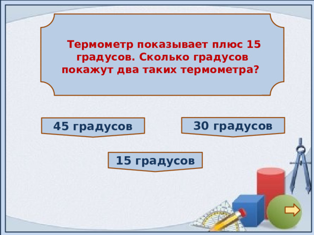   Термометр показывает плюс 15 градусов. Сколько градусов покажут два таких термометра?  30 градусов 45 градусов 15 градусов 