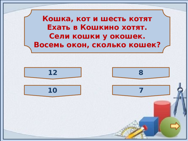 Кошка, кот и шесть котят Ехать в Кошкино хотят. Сели кошки у окошек. Восемь окон, сколько кошек? 12 8 10 7 