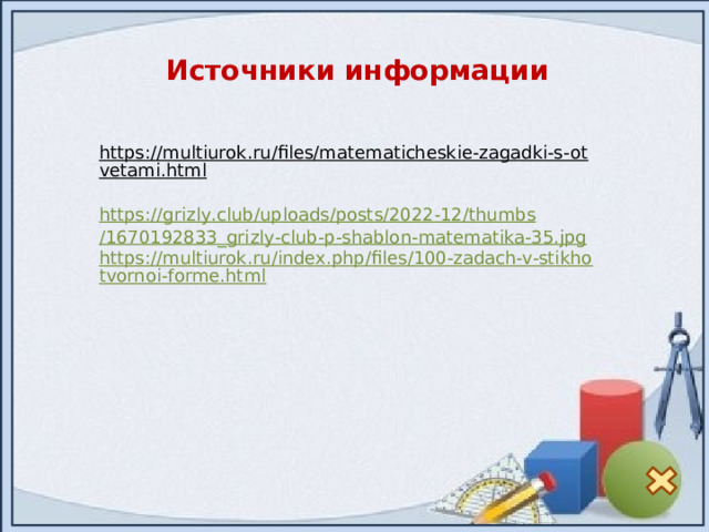 Источники информации https://multiurok.ru/files/matematicheskie-zagadki-s-otvetami.html  https :// grizly . club / uploads / posts /2022-12/ thumbs /1670192833_ grizly - club - p - shablon - matematika -35. jpg https://multiurok.ru/index.php/files/100-zadach-v-stikhotvornoi-forme.html 