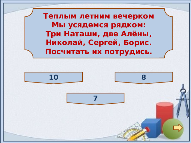  Теплым летним вечерком Мы усядемся рядком: Три Наташи, две Алёны, Николай, Сергей, Борис. Посчитать их потрудись.  10 8 7 