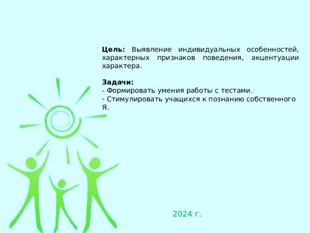 Цель: Выявление индивидуальных особенностей, характерных признаков поведения, акцентуации характера.  Задачи:  Формировать умения работы с тестами.  Стимулировать учащихся к познанию собственного Я. 2024 г . 