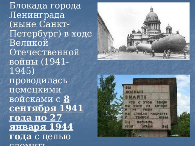  Блокада города Ленинграда (ныне Санкт-Петербург) в ходе Великой Отечественной войны (1941-1945) проводилась немецкими войсками с 8 сентября 1941 года по 27 января 1944 года с целью сломить сопротивление защитников города и овладеть им..  