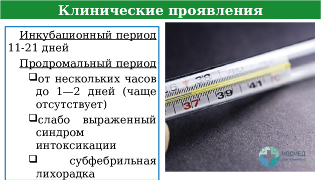Клинические проявления Инкубационный период 11-21 дней Продромальный период от нескольких часов до 1—2 дней (чаще отсутствует) слабо выраженный синдром интоксикации  субфебрильная лихорадка  