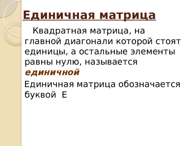Единичная матрица  Квадратная матрица, на главной диагонали которой стоят единицы, а остальные элементы равны нулю, называется единичной Единичная матрица обозначается буквой Е 