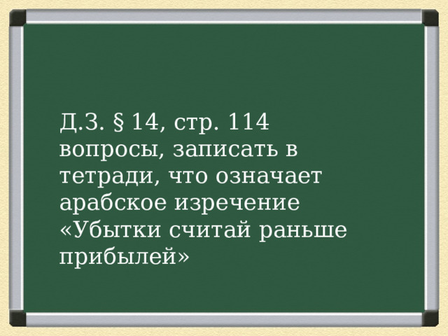 Д.З. § 14, стр. 114 вопросы, записать в тетради, что означает арабское изречение «Убытки считай раньше прибылей» 
