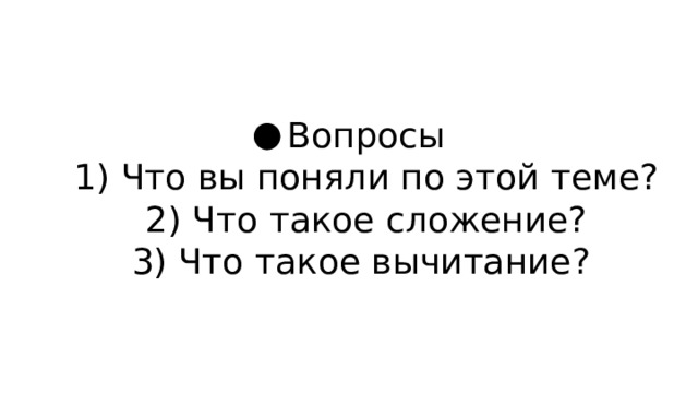 Вопросы  1) Что вы поняли по этой теме?  2) Что такое сложение?  3) Что такое вычитание? 