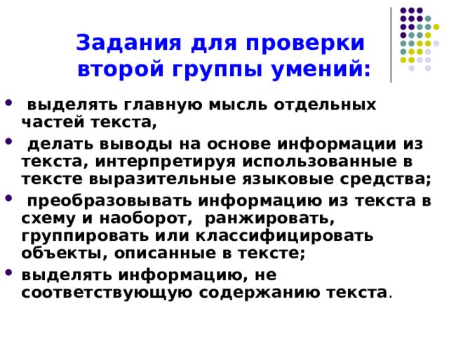 Задания для проверки  второй группы умений:  выделять главную мысль отдельных частей текста,  делать выводы на основе информации из текста, интерпретируя использованные в тексте выразительные языковые средства;  преобразовывать информацию из текста в схему и наоборот, ранжировать, группировать или классифицировать объекты, описанные в тексте; выделять информацию, не соответствующую содержанию текста . 
