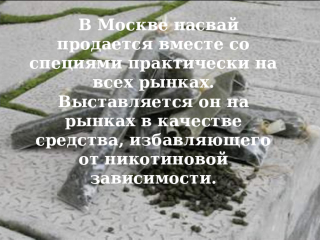  В Москве насвай продается вместе со специями практически на всех рынках. Выставляется он на рынках в качестве средства, избавляющего от никотиновой зависимости. 