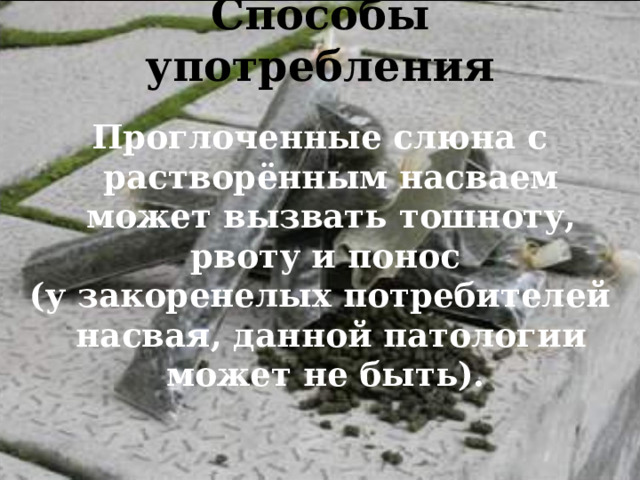Способы употребления   Проглоченные слюна с растворённым насваем может вызвать тошноту, рвоту и понос (у закоренелых потребителей насвая, данной патологии может не быть).  