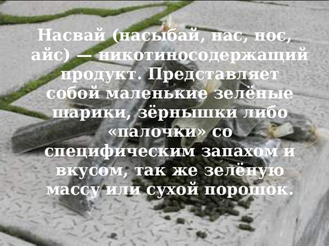Насвай (насыбай, нас, нос, айс) — никотиносодержащий продукт. Представляет собой маленькие зелёные шарики, зёрнышки либо «палочки» со специфическим запахом и вкусом, так же зелёную массу или сухой порошок.  