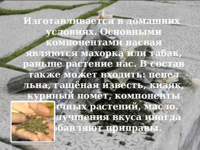  Изготавливается в домашних условиях. Основными компонентами насвая являются махорка или табак, раньше растение нас. В состав также может входить:  пепел льна, гашёная известь, кизяк, куриный помёт, компоненты различных растений, масло. Для улучшения вкуса иногда добавляют приправы.  