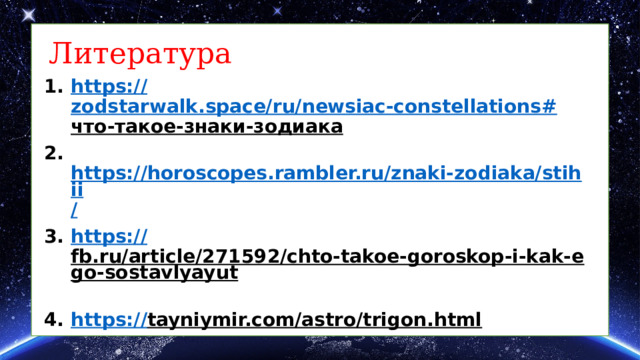 Литература https:/ / zodstarwalk.space/ru/newsiac-constellations# что-такое-знаки-зодиака   https://horoscopes.rambler.ru/znaki-zodiaka/stihii / https:// fb.ru/article/271592/chto-takoe-goroskop-i-kak-ego-sostavlyayut  https:// tayniymir.com/astro/trigon.html  