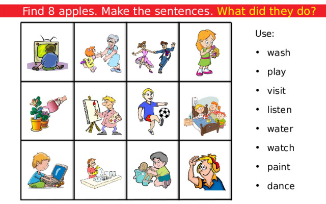 Remember. Find 8 apples. Make the sentences. What did they do? Use: wash play visit listen water watch paint dance 