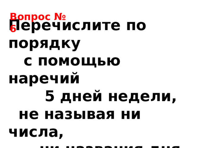 Вопрос № 6 Перечислите по порядку  с помощью наречий  5 дней недели,  не называя ни числа,  ни названия дня. 
