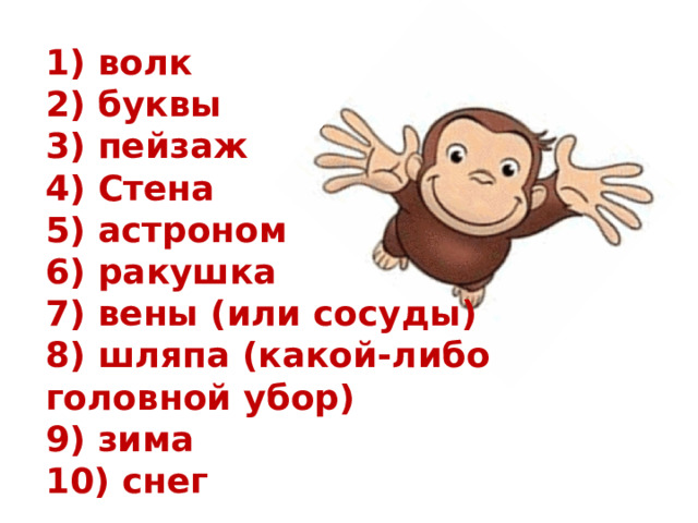  1) волк 2) буквы 3) пейзаж 4) Стена 5) астроном 6) ракушка 7) вены (или сосуды) 8) шляпа (какой-либо головной убор) 9) зима 10) снег 