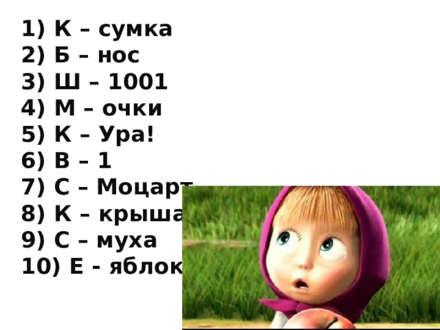1) К – сумка 2) Б – нос 3) Ш – 1001 4) М – очки 5) К – Ура! 6) В – 1 7) С – Моцарт 8) К – крыша 9) С – муха 10) Е - яблоко 