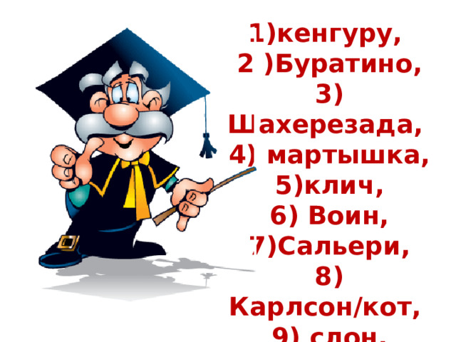 1)кенгуру, 2 )Буратино, 3) Шахерезада, 4) мартышка, 5)клич, 6) Воин,  7)Сальери, 8) Карлсон/кот, 9) слон, 10) Ева 