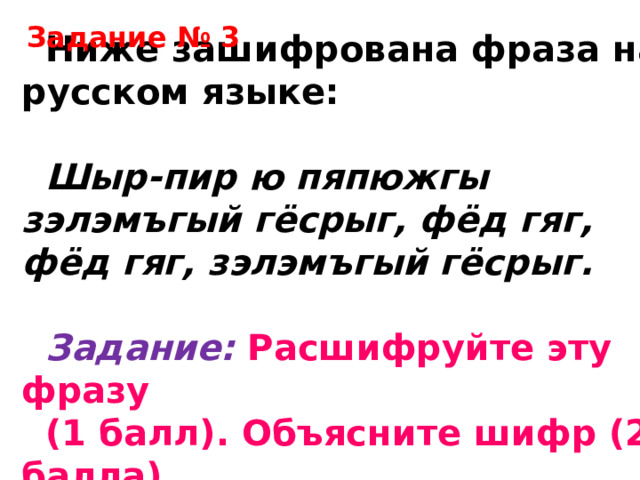 Задание № 3 Ниже зашифрована фраза на русском языке:  Шыр-пир ю пяпюжгы зэлэмъгый гёсрыг, фёд гяг, фёд гяг, зэлэмъгый гёсрыг.  Задание: Расшифруйте эту фразу (1 балл). Объясните шифр (2 балла). 