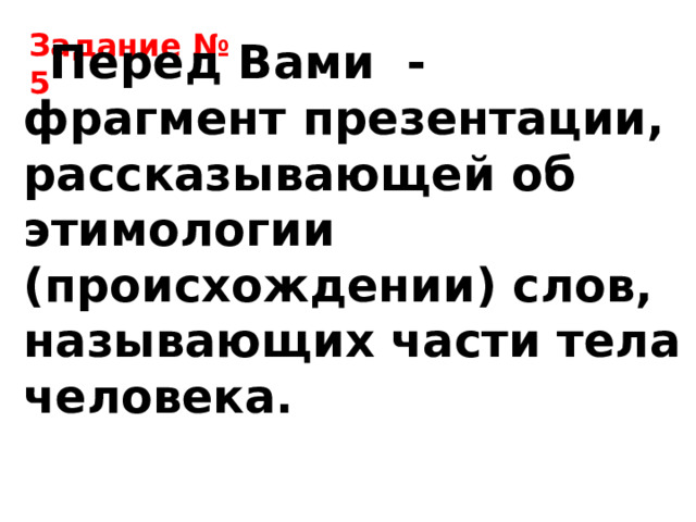 Задание № 5 Перед Вами - фрагмент презентации, рассказывающей об этимологии (происхождении) слов, называющих части тела человека. 
