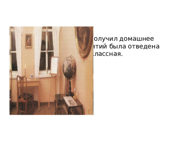 В Тарханах Лермонтов получил домашнее образование. Для занятий была отведена отдельная комната - классная. 