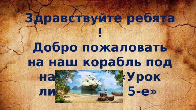Здравствуйте ребята ! Добро пожаловать на наш корабль под названием «Урок литературы 5-е» 